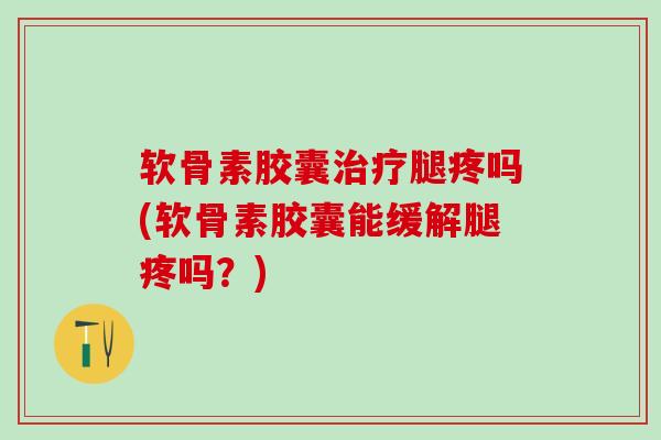 软骨素胶囊治疗腿疼吗(软骨素胶囊能缓解腿疼吗？)