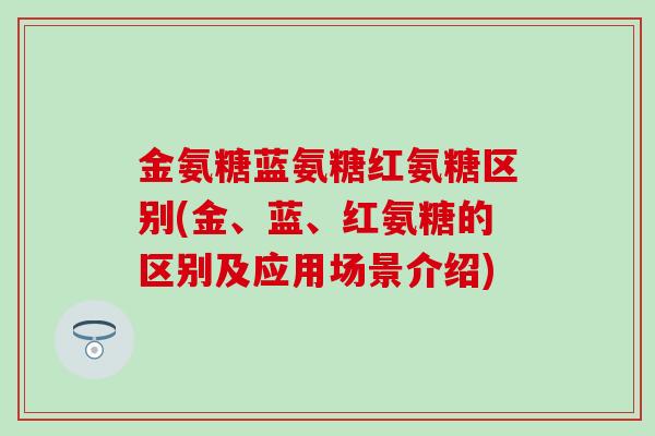 金氨糖蓝氨糖红氨糖区别(金、蓝、红氨糖的区别及应用场景介绍)