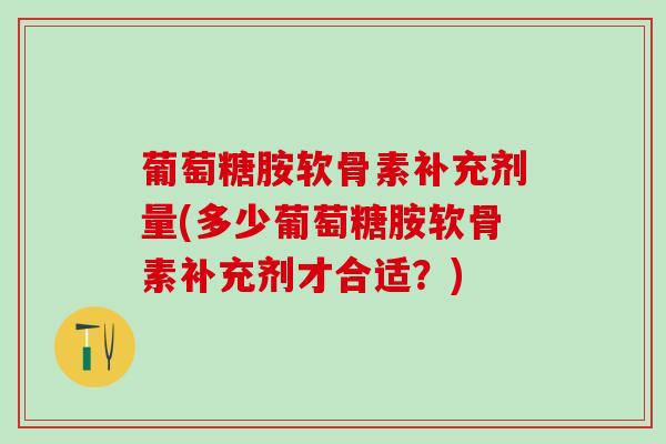 葡萄糖胺软骨素补充剂量(多少葡萄糖胺软骨素补充剂才合适？)