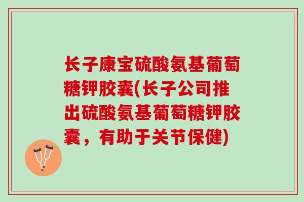 长子康宝硫酸氨基葡萄糖钾胶囊(长子公司推出硫酸氨基葡萄糖钾胶囊，有助于关节保健)