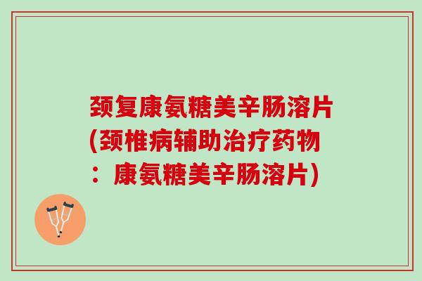 颈复康氨糖美辛肠溶片(颈椎病辅助治疗药物：康氨糖美辛肠溶片)
