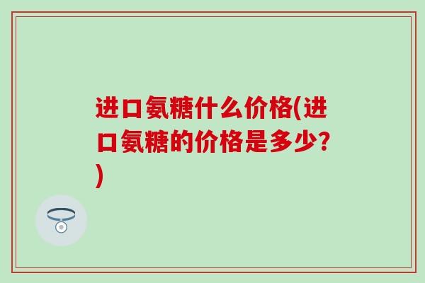 进口氨糖什么价格(进口氨糖的价格是多少？)