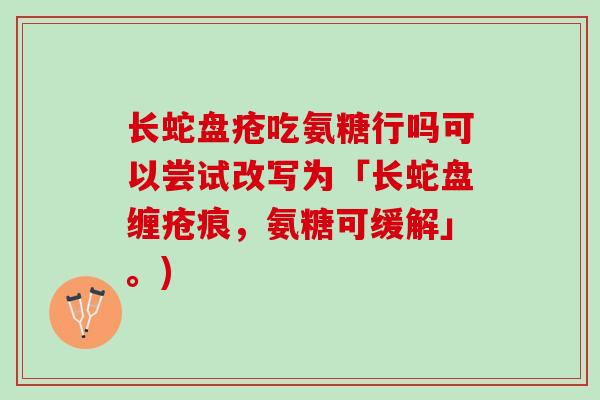 长蛇盘疮吃氨糖行吗可以尝试改写为「长蛇盘缠疮痕，氨糖可缓解」。)