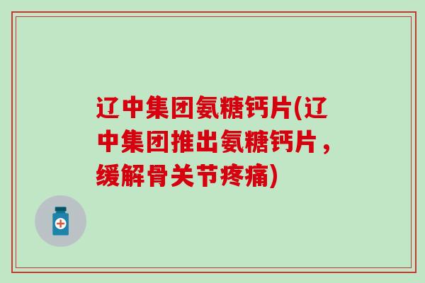 辽中集团氨糖钙片(辽中集团推出氨糖钙片，缓解骨关节疼痛)