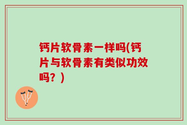 钙片软骨素一样吗(钙片与软骨素有类似功效吗？)