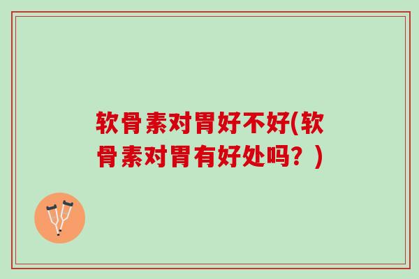 软骨素对胃好不好(软骨素对胃有好处吗？)