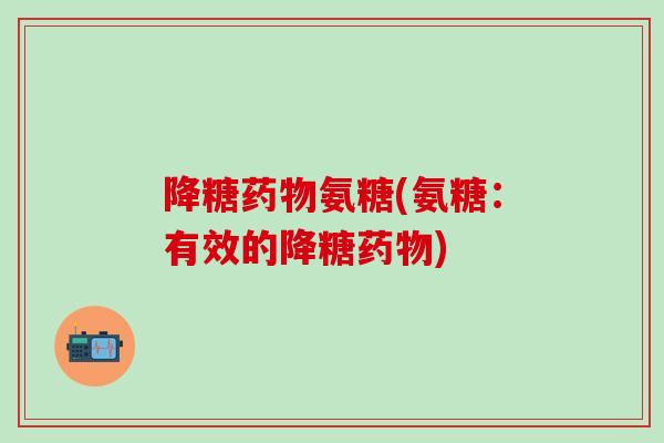 降糖药物氨糖(氨糖：有效的降糖药物)