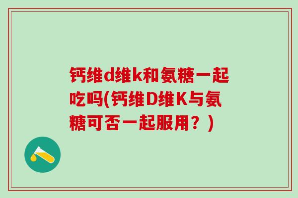 钙维d维k和氨糖一起吃吗(钙维D维K与氨糖可否一起服用？)
