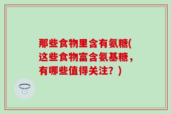 那些食物里含有氨糖(这些食物富含氨基糖，有哪些值得关注？)