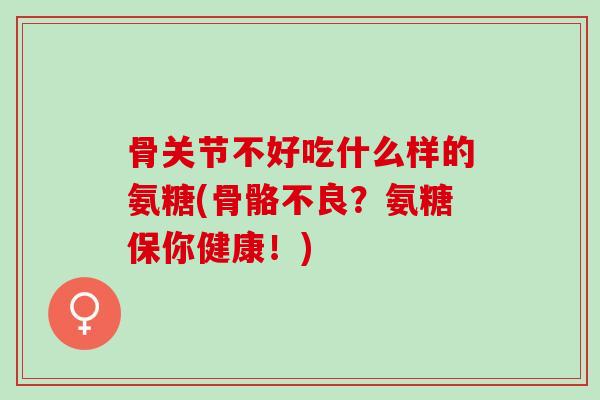 骨关节不好吃什么样的氨糖(骨骼不良？氨糖保你健康！)