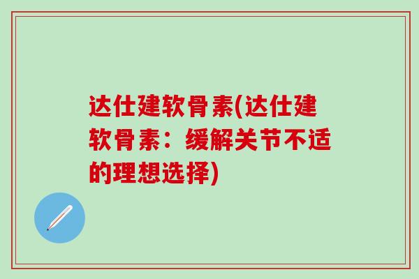 达仕建软骨素(达仕建软骨素：缓解关节不适的理想选择)