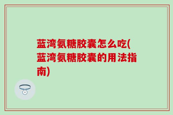 蓝湾氨糖胶囊怎么吃(蓝湾氨糖胶囊的用法指南)