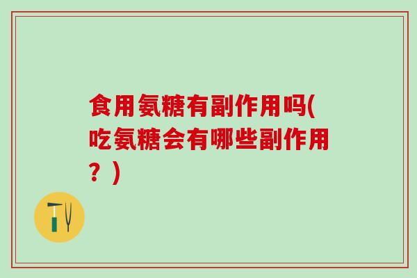 食用氨糖有副作用吗(吃氨糖会有哪些副作用?) 食用氨糖有副作用吗(吃氨糖会有哪些副作用?)