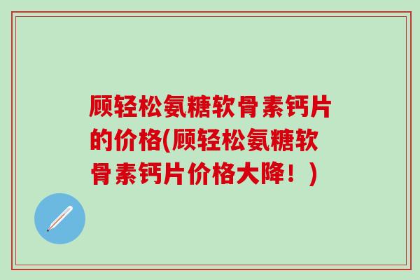 顾轻松氨糖软骨素钙片的价格(顾轻松氨糖软骨素钙片价格大降！)