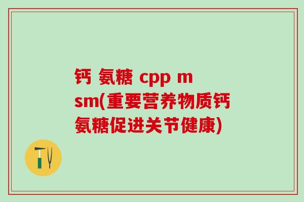 钙 氨糖 cpp msm(重要营养物质钙氨糖促进关节健康)