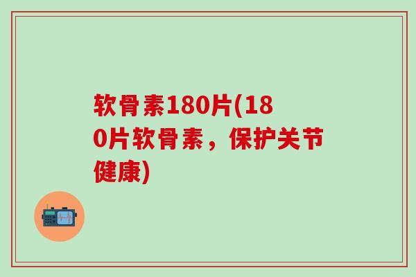 软骨素180片(180片软骨素，保护关节健康)