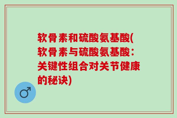 软骨素和硫酸氨基酸(软骨素与硫酸氨基酸：关键性组合对关节健康的秘诀)