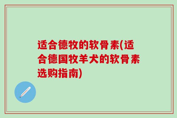 适合德牧的软骨素(适合德国牧羊犬的软骨素选购指南)