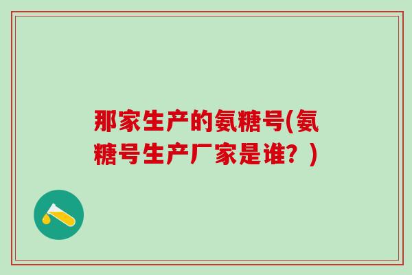 那家生产的氨糖号(氨糖号生产厂家是谁？)