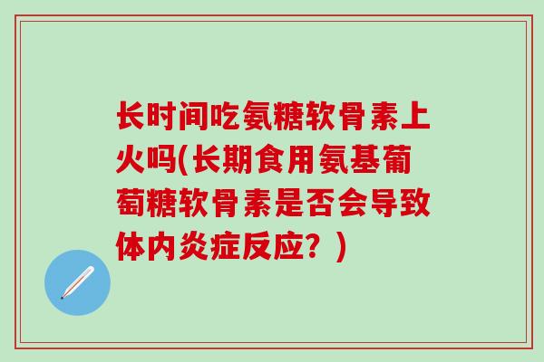 长时间吃氨糖软骨素上火吗(长期食用氨基葡萄糖软骨素是否会导致体内炎症反应？)