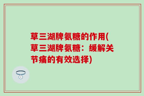 草三湖牌氨糖的作用(草三湖牌氨糖：缓解关节痛的有效选择)