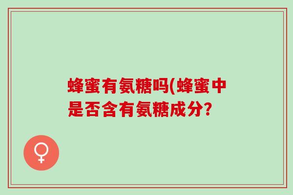 蜂蜜有氨糖吗(蜂蜜中是否含有氨糖成分? 蜂蜜有氨糖吗(蜂蜜中是否含有氨糖成分?