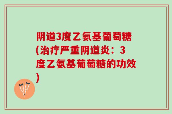 阴道3度乙氨基葡萄糖(治疗严重阴道炎：3度乙氨基葡萄糖的功效)