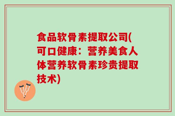 食品软骨素提取公司(可口健康：营养美食人体营养软骨素珍贵提取技术)