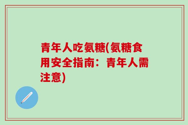 青年人吃氨糖(氨糖食用安全指南：青年人需注意)