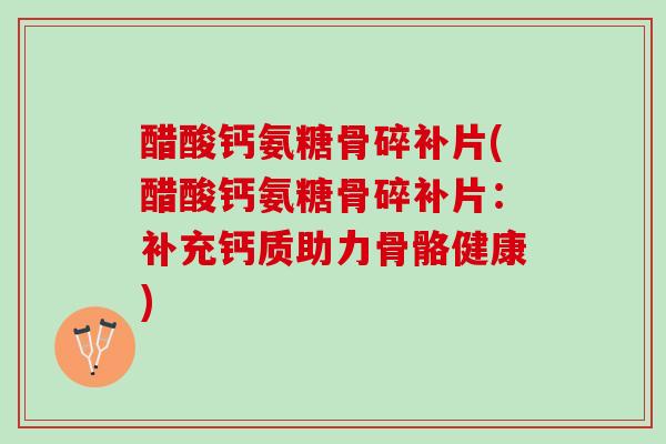 醋酸钙氨糖骨碎补片(醋酸钙氨糖骨碎补片：补充钙质助力骨骼健康)