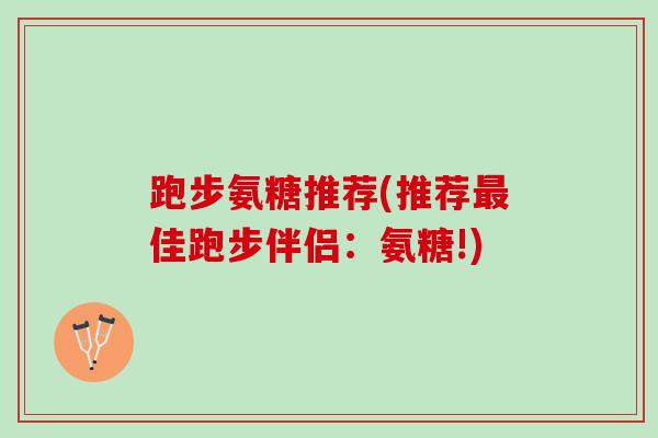 跑步氨糖推荐(推荐最佳跑步伴侣：氨糖!)