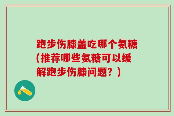 跑步伤膝盖吃哪个氨糖(推荐哪些氨糖可以缓解跑步伤膝问题？)