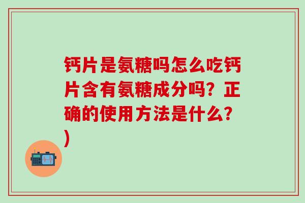 钙片是氨糖吗怎么吃钙片含有氨糖成分吗？正确的使用方法是什么？)