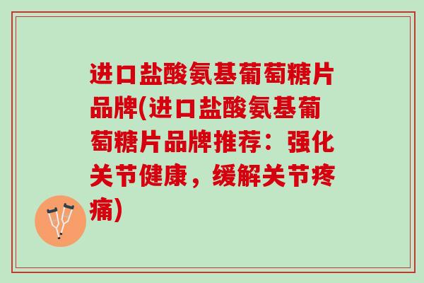 进口盐酸氨基葡萄糖片品牌(进口盐酸氨基葡萄糖片品牌推荐:强化关节健康,缓解关节) 进口盐酸氨基葡萄糖片品牌(进口盐酸氨基葡萄糖片品牌推荐:强化关节健康,缓解关节)