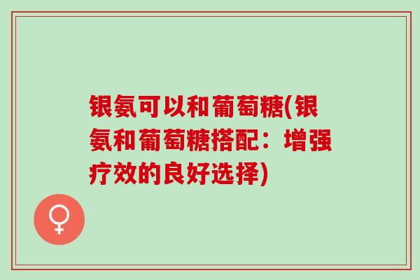 银氨可以和葡萄糖(银氨和葡萄糖搭配：增强疗效的良好选择)