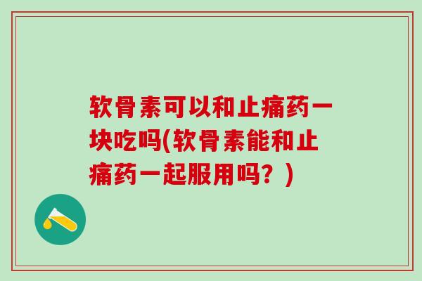 软骨素可以和止痛药一块吃吗(软骨素能和止痛药一起服用吗？)