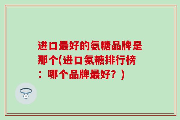 进口最好的氨糖品牌是那个(进口氨糖排行榜：哪个品牌最好？)