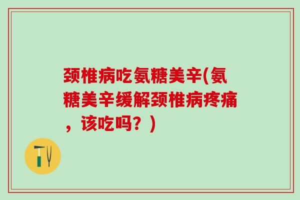 颈椎病吃氨糖美辛(氨糖美辛缓解颈椎病疼痛，该吃吗？)