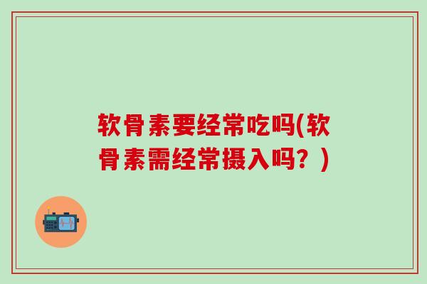 软骨素要经常吃吗(软骨素需经常摄入吗？)