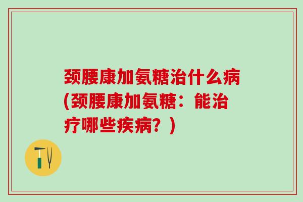 颈腰康加氨糖治什么病(颈腰康加氨糖：能治疗哪些疾病？)