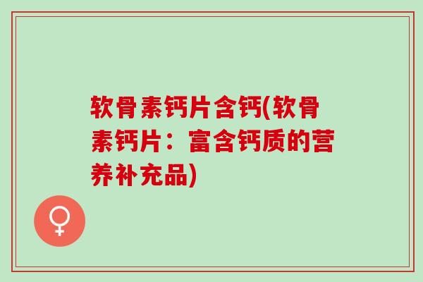 软骨素钙片含钙(软骨素钙片：富含钙质的营养补充品)
