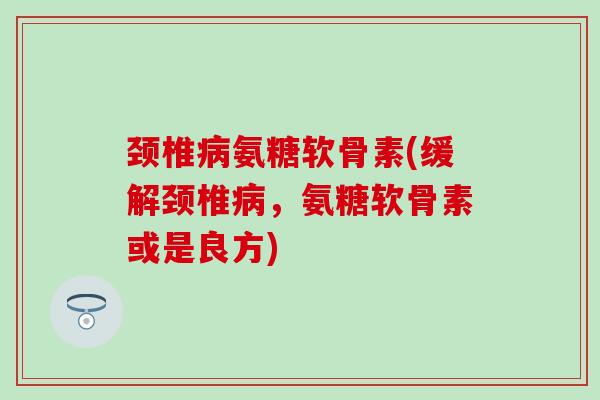 颈椎病氨糖软骨素(缓解颈椎病，氨糖软骨素或是良方)
