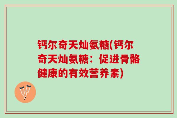 钙尔奇天灿氨糖(钙尔奇天灿氨糖：促进骨骼健康的有效营养素)