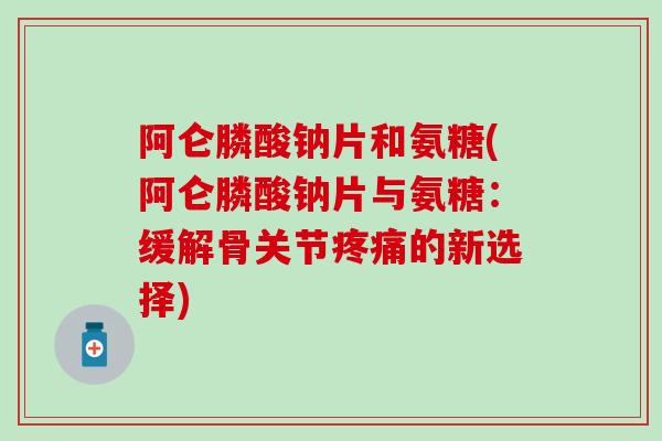 阿仑膦酸钠片和氨糖(阿仑膦酸钠片与氨糖：缓解骨关节疼痛的新选择)
