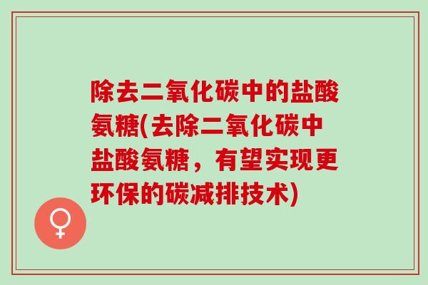 除去二氧化碳中的盐酸氨糖(去除二氧化碳中盐酸氨糖，有望实现更环保的碳减排技术)