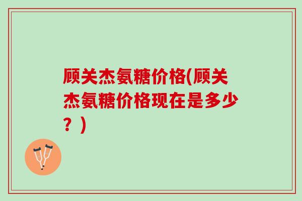 顾关杰氨糖价格(顾关杰氨糖价格现在是多少？)