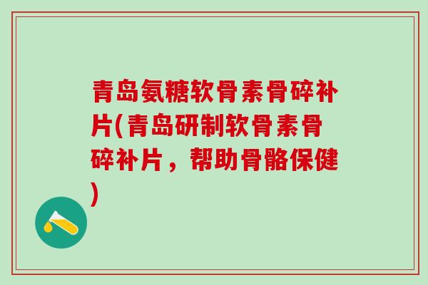 青岛氨糖软骨素骨碎补片(青岛研制软骨素骨碎补片,帮助骨骼保健) 青岛氨糖软骨素骨碎补片(青岛研制软骨素骨碎补片,帮助骨骼保健)
