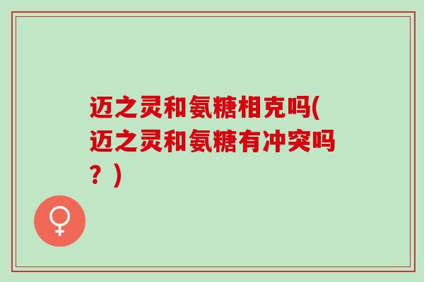 迈之灵和氨糖相克吗(迈之灵和氨糖有冲突吗？)