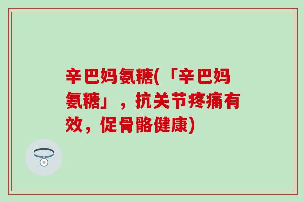 辛巴妈氨糖(「辛巴妈氨糖」，抗关节疼痛有效，促骨骼健康)