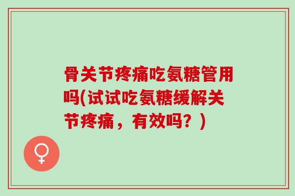 骨关节吃氨糖管用吗(试试吃氨糖缓解关节,有效吗?) 骨关节吃氨糖管用吗(试试吃氨糖缓解关节,有效吗?)